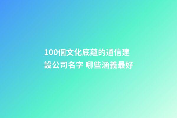100個文化底蘊的通信建設公司名字 哪些涵義最好-第1張-公司起名-玄機派